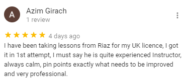 I have been taking lessons from Riaz for my UK licence, I got it in 1st attempt, I must say he is quite experienced Instructor, always calm, pin points exactly what needs to be improved and very professional.