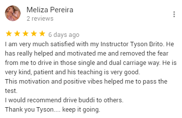 I am very much satisfied with my Instructor Tyson Brito. He has really helped and motivated me and removed the fear from me to drive in those single and dual carriage way. He is very kind, patient and his teaching is very good.
This motivation and positive vibes helped me to pass the test. 
I would recommend drive buddi to others.
Thank you Tyson.... keep it going.