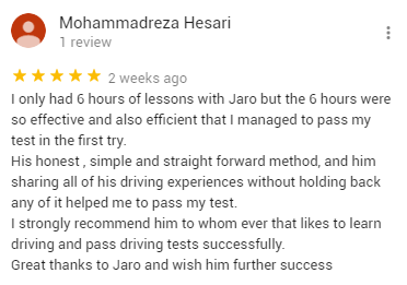 I only had 6 hours of lessons with Jaro but the 6 hours were so effective and also efficient that I managed to pass my test in the first try.
His honest , simple and straight forward method, and him sharing all of his driving experiences without holding back any of it helped me to pass my test. 
I strongly recommend him to whom ever that likes to learn driving and pass driving tests successfully. 
Great thanks to Jaro and wish him further success