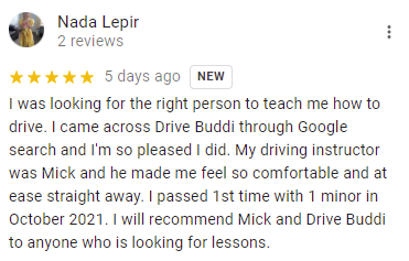 I was looking for the right person to teach me how to drive. I came across Drive Buddi through Google search and I'm so pleased I did. My driving instructor was Mick and he made me feel so comfortable and at ease straight away. I passed 1st time with 1 minor in October 2021. I will recommend Mick and Drive Buddi to anyone who is looking for lessons.