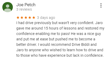 I had drive previously but wasn’t very confident. Jaro gave me around 15 hours of lessons and restored my confidence enabling me to pass! He was a nice guy and put me at ease but pushed me to become a better driver. I would recommend Drive Biddi and Jaro to anyone who wished to learn how to drive and to those who have experience but lack in confidence.