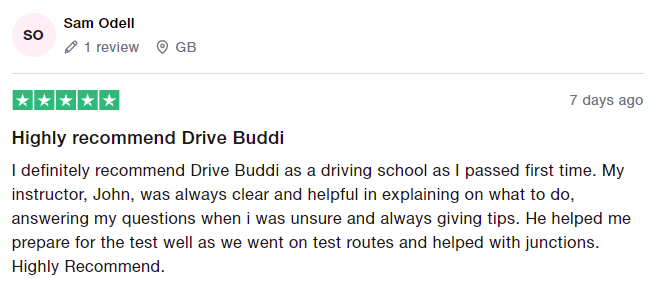 I definitely recommend Drive Buddi as a driving school as I passed first time. My instructor, John, was always clear and helpful in explaining on what to do, answering my questions when i was unsure and always giving tips. He helped me prepare for the test well as we went on test routes and helped with junctions. Highly Recommend.