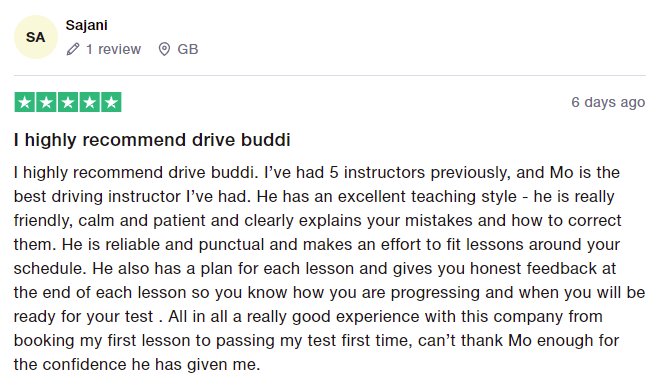 I highly recommend drive buddi. I’ve had 5 instructors previously, and Mo is the best driving instructor I’ve had. He has an excellent teaching style - he is really friendly, calm and patient and clearly explains your mistakes and how to correct them. He is reliable and punctual and makes an effort to fit lessons around your schedule. He also has a plan for each lesson and gives you honest feedback at the end of each lesson so you know how you are progressing and when you will be ready for your 