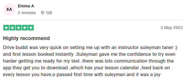 Drive buddi was very quick on setting me up with an instructor suleyman taner :) and first lesson booked instantly .Suleyman gave me the confidence to try even harder getting me ready for my test .there was lots communication through the app they get you to download ,which has your lesson calendar ,feed back on every lesson you have.o passed first time with suleyman and it was a joy