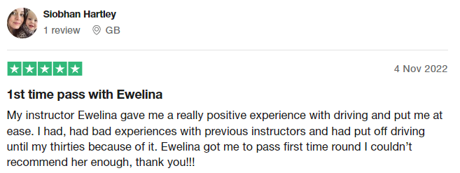 My instructor Ewelina gave me a really positive experience with driving and put me at ease. I had, had bad experiences with previous instructors and had put off driving until my thirties because of it. Ewelina got me to pass first time round I couldn’t recommend her enough, thank you!!!