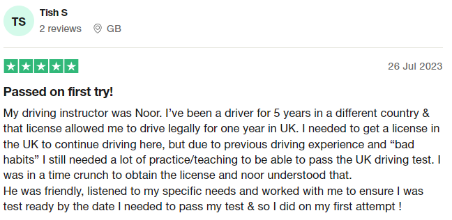 My driving instructor was Noor. I’ve been a driver for 5 years in a different country & that license allowed me to drive legally for one year in UK. I needed to get a license in the UK to continue driving here, but due to previous driving experience and “bad habits” I still needed a lot of practice/teaching to be able to pass the UK driving test. I was in a time crunch to obtain the license and noor understood that.
He was friendly, listened to my specific needs and worked with me to ensure I w