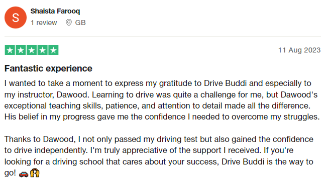 I wanted to take a moment to express my gratitude to Drive Buddi and especially to my instructor, Dawood. Learning to drive was quite a challenge for me, but Dawood's exceptional teaching skills, patience, and attention to detail made all the difference. His belief in my progress gave me the confidence I needed to overcome my struggles.

Thanks to Dawood, I not only passed my driving test but also gained the confidence to drive independently. I'm truly appreciative of the support I received. I